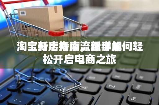 淘宝新手开店流程详解
淘宝开店指南，新手如何轻松开启电商之旅