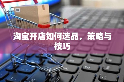 淘宝开店如何选品，策略与技巧