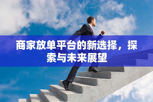 商家放单平台的新选择，探索与未来展望