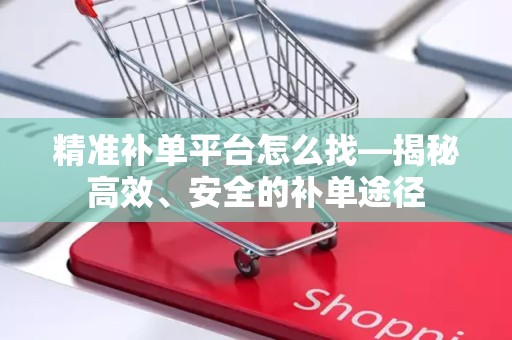 精准补单平台怎么找—揭秘高效、安全的补单途径