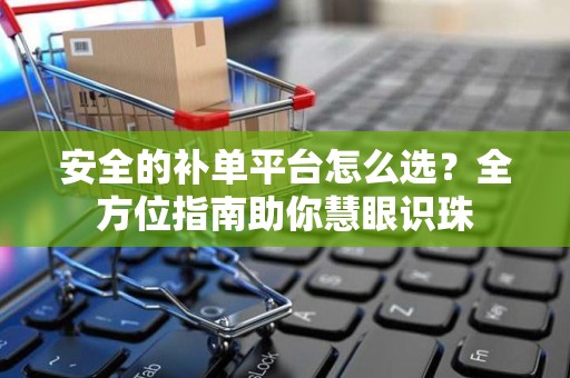 安全的补单平台怎么选？全方位指南助你慧眼识珠