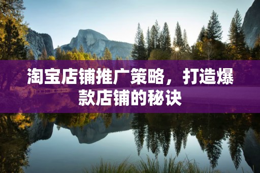 淘宝店铺推广策略，打造爆款店铺的秘诀