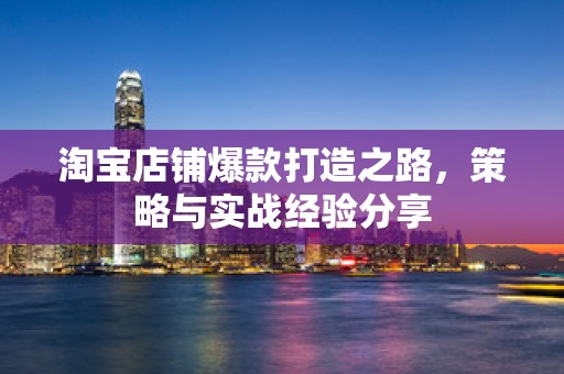 淘宝店铺爆款打造之路，策略与实战经验分享