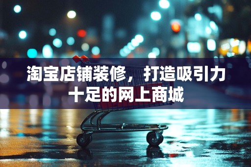 淘宝店铺装修，打造吸引力十足的网上商城