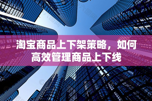 淘宝商品上下架策略，如何高效管理商品上下线