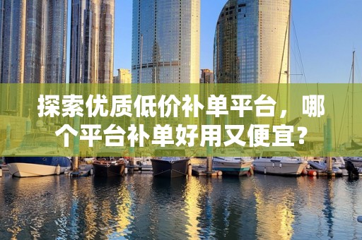探索优质低价补单平台，哪个平台补单好用又便宜？