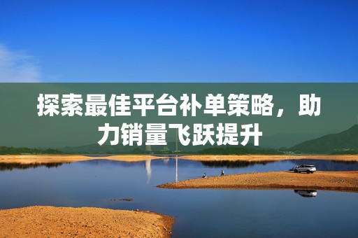探索最佳平台补单策略，助力销量飞跃提升