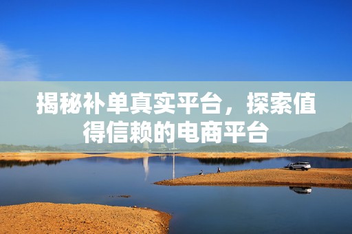 揭秘补单真实平台，探索值得信赖的电商平台