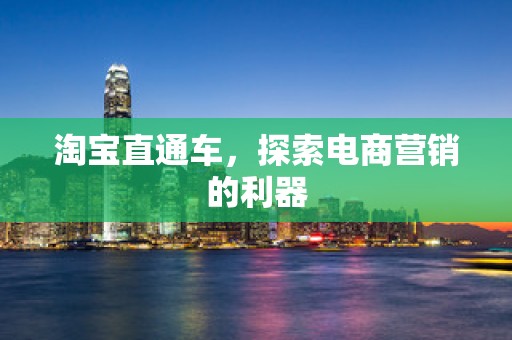 淘宝直通车，探索电商营销的利器