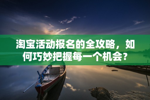 淘宝活动报名的全攻略，如何巧妙把握每一个机会？