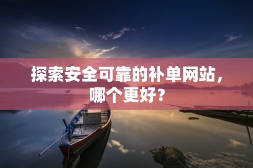 探索安全可靠的补单网站，哪个更好？