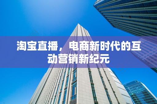 淘宝直播，电商新时代的互动营销新纪元