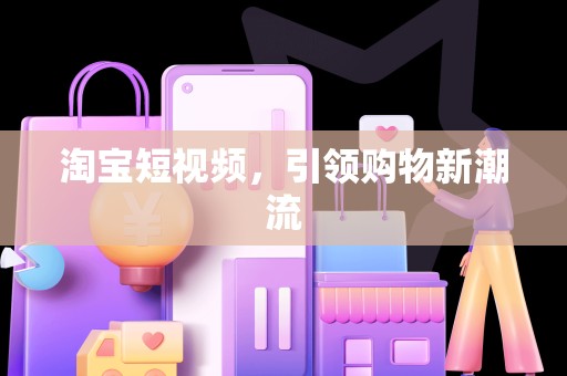 淘宝短视频，引领购物新潮流