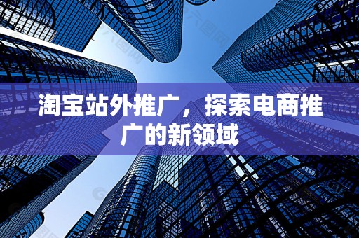 淘宝站外推广，探索电商推广的新领域