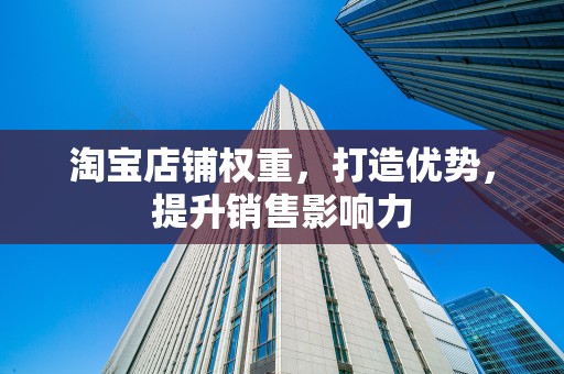 淘宝店铺权重，打造优势，提升销售影响力