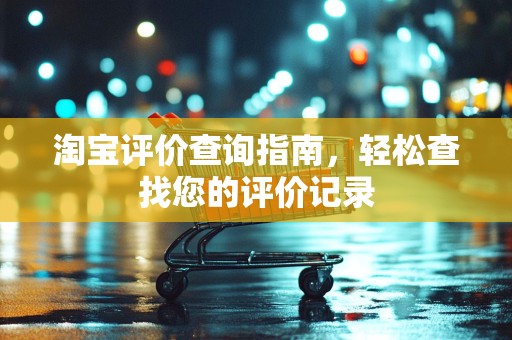 淘宝评价查询指南，轻松查找您的评价记录