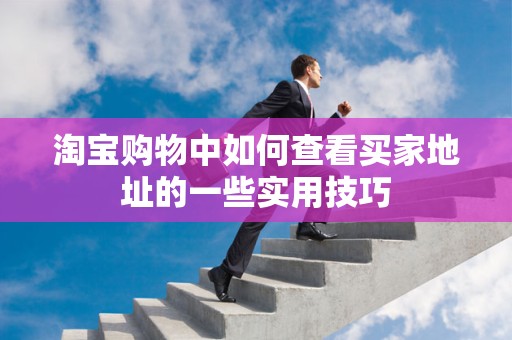 淘宝购物中如何查看买家地址的一些实用技巧