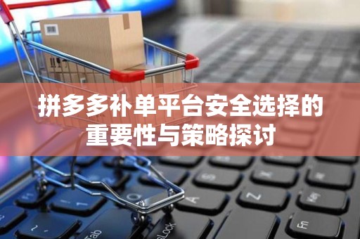 拼多多补单平台安全选择的重要性与策略探讨