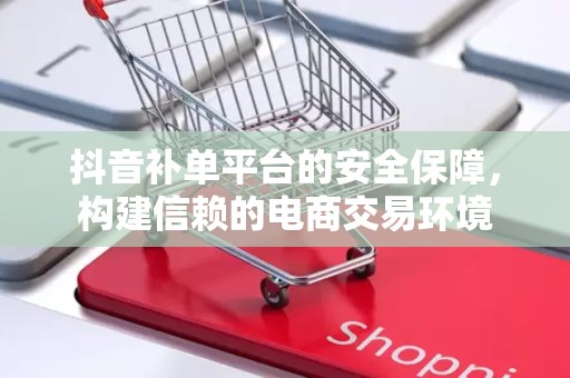 抖音补单平台的安全保障，构建信赖的电商交易环境