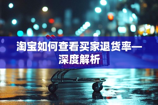 淘宝如何查看买家退货率—深度解析