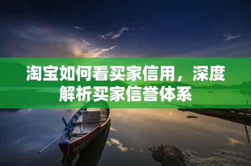 淘宝如何看买家信用，深度解析买家信誉体系