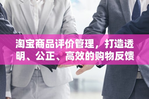 淘宝商品评价管理，打造透明、公正、高效的购物反馈体系