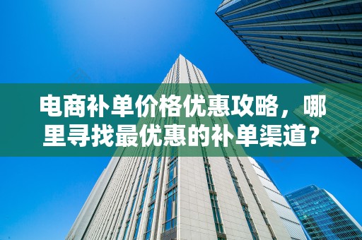 电商补单价格优惠攻略，哪里寻找最优惠的补单渠道？