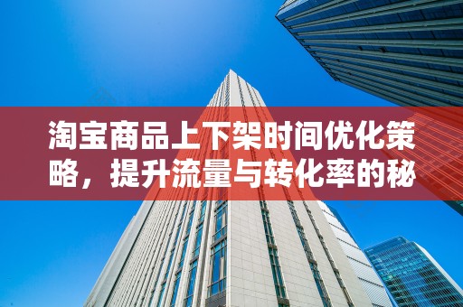 淘宝商品上下架时间优化策略，提升流量与转化率的秘诀