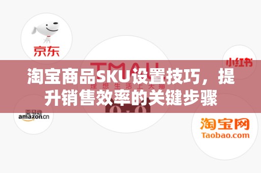 淘宝商品SKU设置技巧，提升销售效率的关键步骤