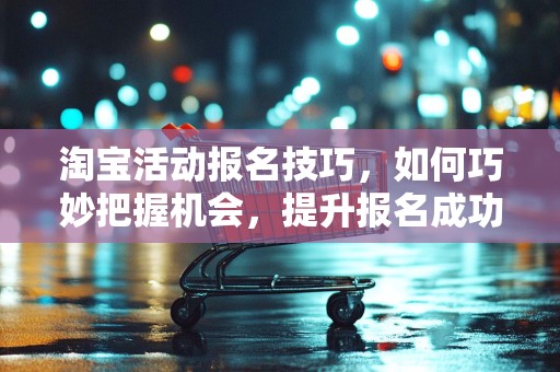 淘宝活动报名技巧，如何巧妙把握机会，提升报名成功率