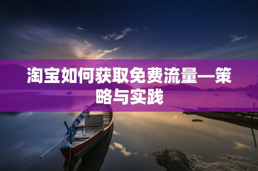 淘宝如何获取免费流量—策略与实践