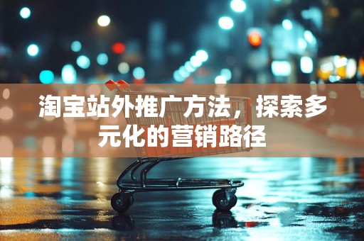 淘宝站外推广方法，探索多元化的营销路径