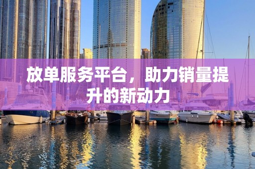 放单服务平台，助力销量提升的新动力