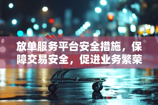 放单服务平台安全措施，保障交易安全，促进业务繁荣