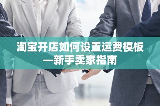 淘宝开店如何设置运费模板—新手卖家指南