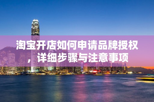 淘宝开店如何申请品牌授权，详细步骤与注意事项