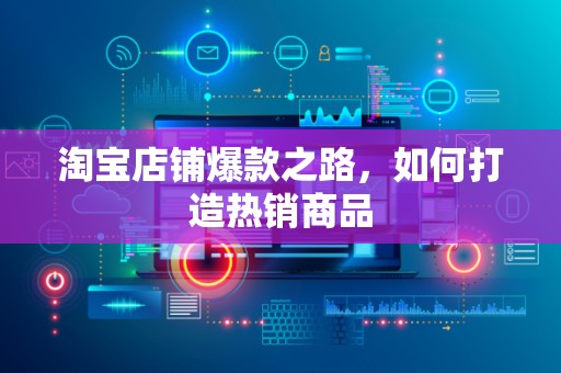 淘宝店铺爆款之路，如何打造热销商品