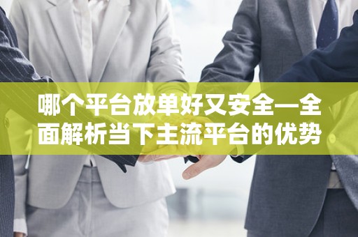 哪个平台放单好又安全—全面解析当下主流平台的优势与安全性