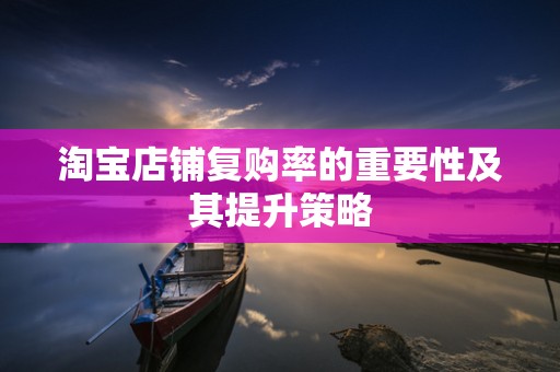 淘宝店铺复购率的重要性及其提升策略