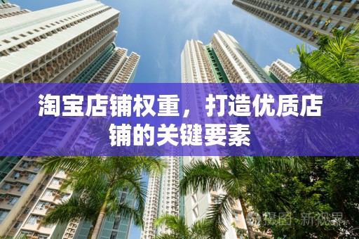 淘宝店铺权重，打造优质店铺的关键要素
