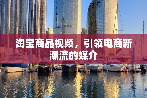 淘宝商品视频，引领电商新潮流的媒介