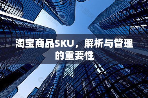 淘宝商品SKU，解析与管理的重要性