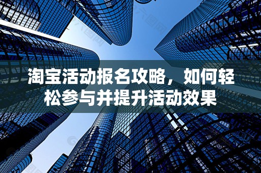 淘宝活动报名攻略，如何轻松参与并提升活动效果