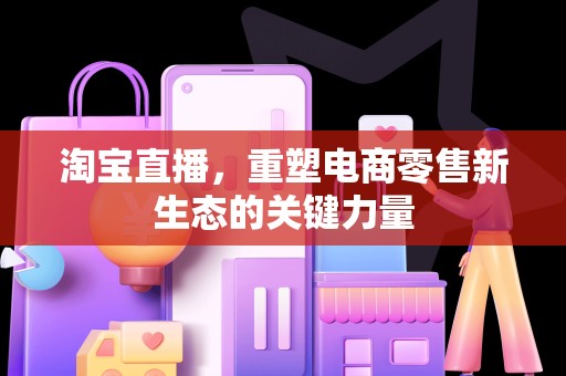 淘宝直播，重塑电商零售新生态的关键力量