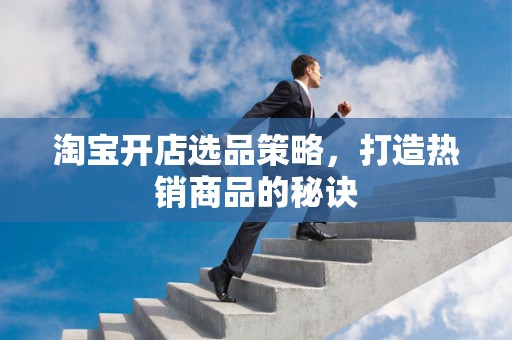 淘宝开店选品策略，打造热销商品的秘诀