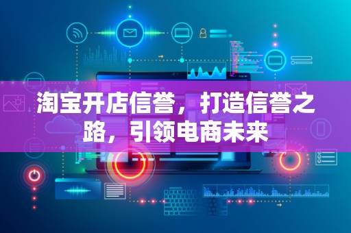 淘宝开店信誉，打造信誉之路，引领电商未来