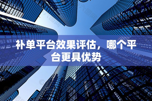 补单平台效果评估，哪个平台更具优势