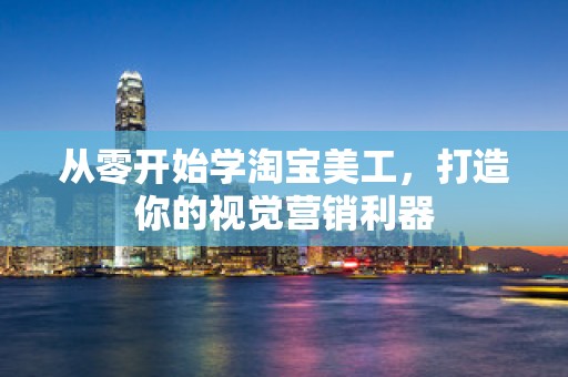 从零开始学淘宝美工，打造你的视觉营销利器