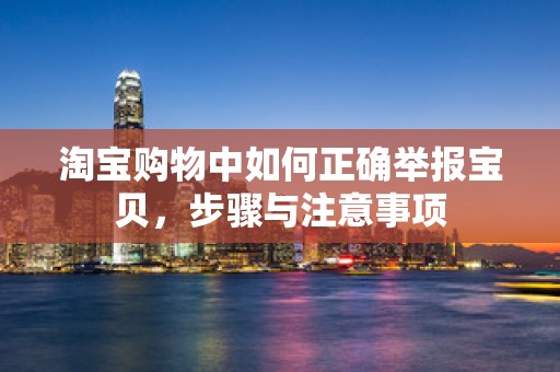 淘宝购物中如何正确举报宝贝，步骤与注意事项
