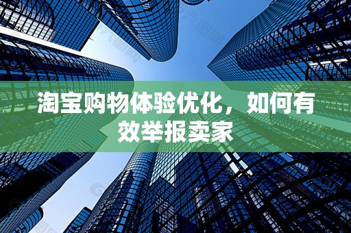 淘宝购物体验优化，如何有效举报卖家